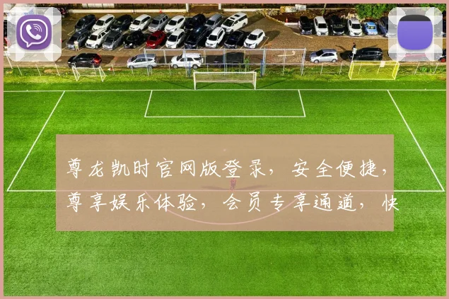尊龙凯时官网版登录，安全便捷，尊享娱乐体验，会员专享通道，快速注册登录