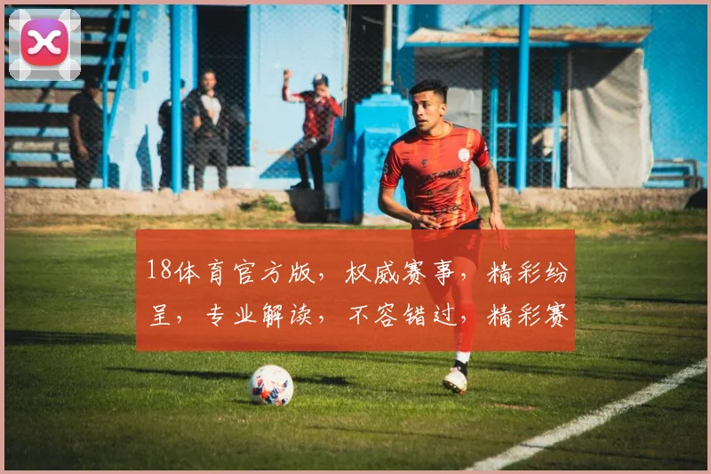18体育官方版，权威赛事，精彩纷呈，专业解读，不容错过，精彩赛事，一网打尽
