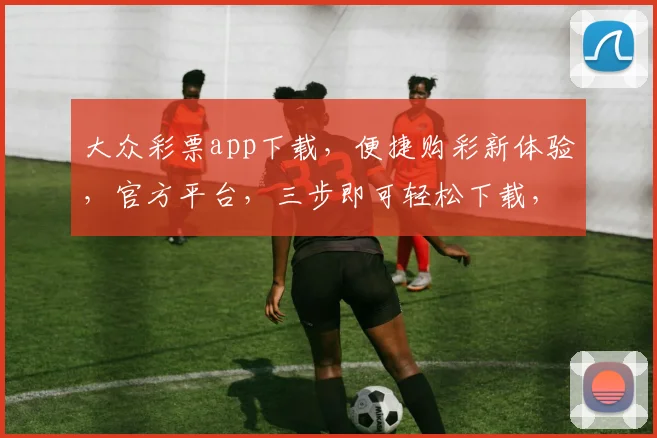大众彩票app下载，便捷购彩新体验，官方平台，三步即可轻松下载，立即加入