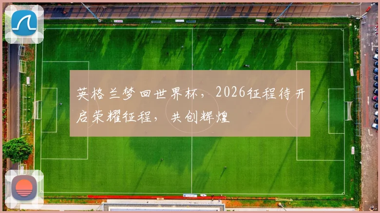 英格兰梦回世界杯，2026征程待开启荣耀征程，共创辉煌