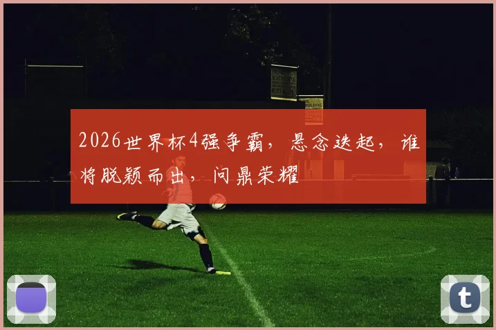2026世界杯4强争霸，悬念迭起，谁将脱颖而出，问鼎荣耀