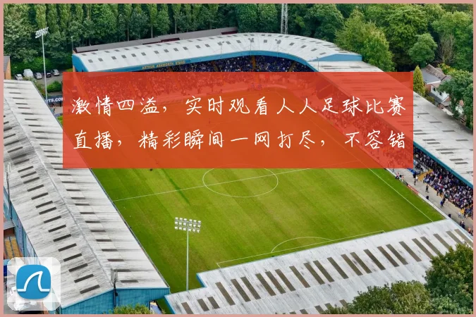 激情四溢，实时观看人人足球比赛直播，精彩瞬间一网打尽，不容错过