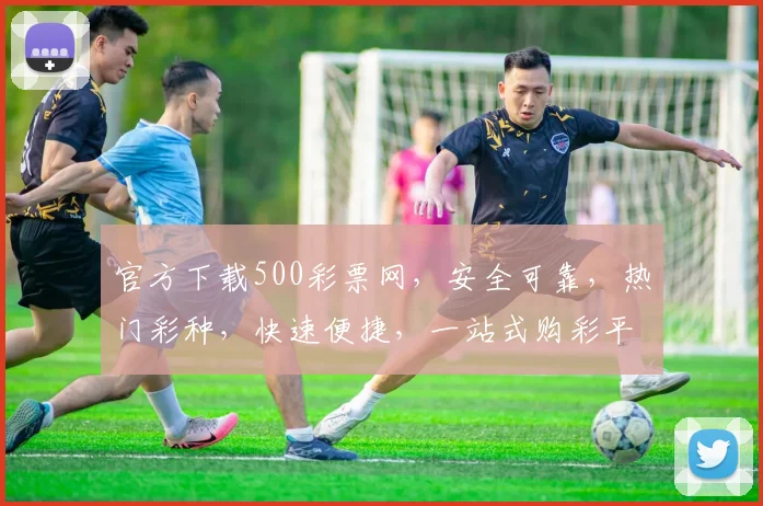 官方下载500彩票网，安全可靠，热门彩种，快速便捷，一站式购彩平台，不容错过