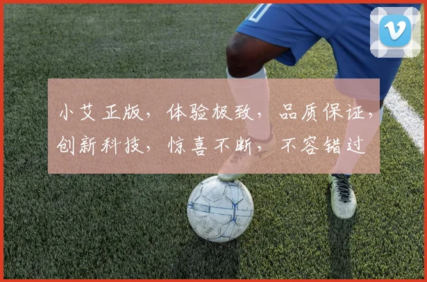 小艾正版，体验极致，品质保证，创新科技，惊喜不断，不容错过