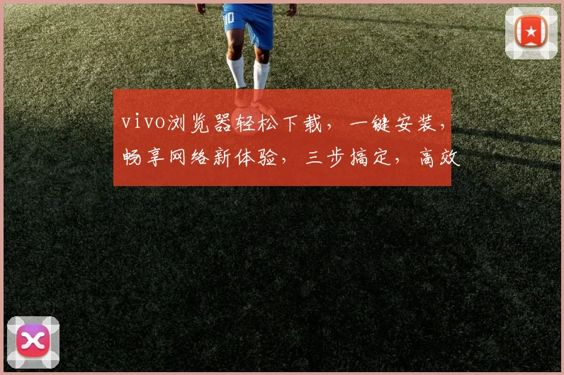 vivo浏览器轻松下载，一键安装，畅享网络新体验，三步搞定，高效便捷