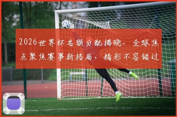 2026世界杯名额分配揭晓，全球焦点聚焦赛事新格局，精彩不容错过，敬请期待