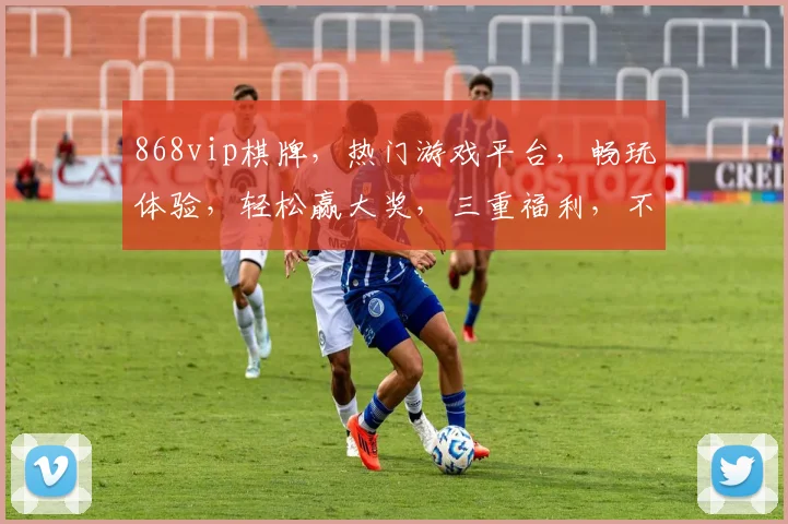868vip棋牌，热门游戏平台，畅玩体验，轻松赢大奖，三重福利，不容错过