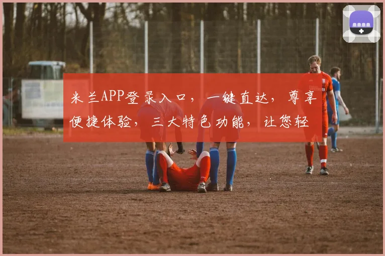 米兰APP登录入口，一键直达，尊享便捷体验，三大特色功能，让您轻松掌控