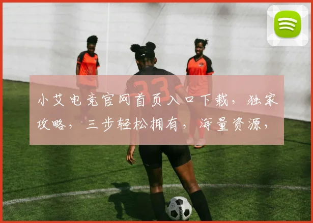 小艾电竞官网首页入口下载，独家攻略，三步轻松拥有，海量资源，一触即达，快来体验