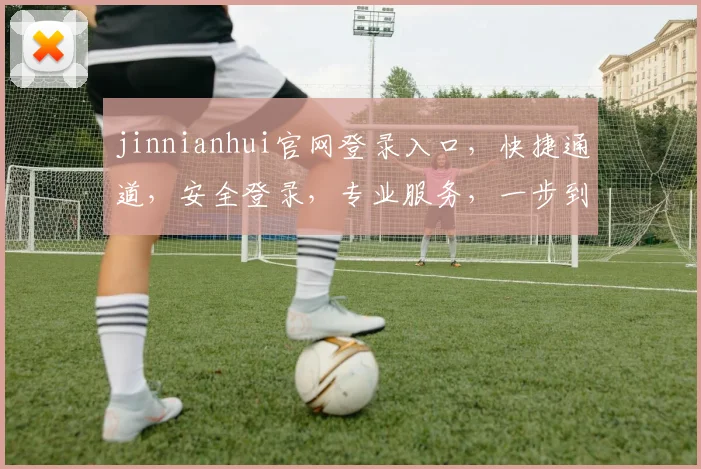 jinnianhui官网登录入口，快捷通道，安全登录，专业服务，一步到位