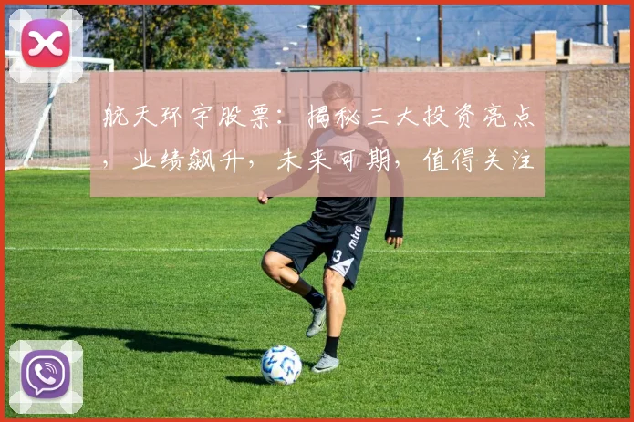 航天环宇股票：揭秘三大投资亮点，业绩飙升，未来可期，值得关注